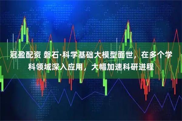 冠盈配资 磐石·科学基础大模型面世，在多个学科领域深入应用，大幅加速科研进程