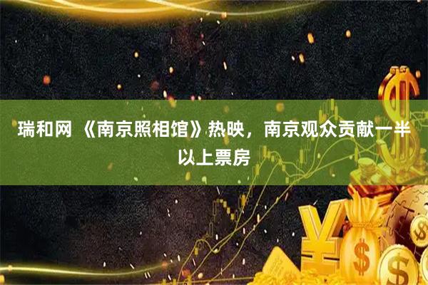 瑞和网 《南京照相馆》热映，南京观众贡献一半以上票房