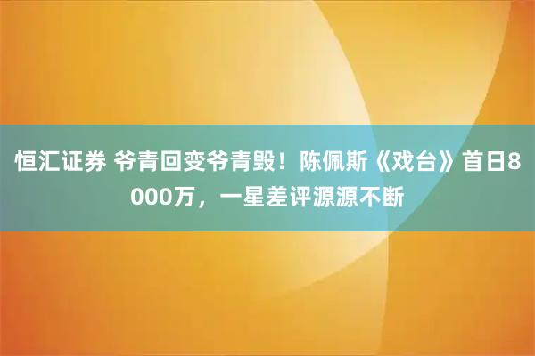 恒汇证券 爷青回变爷青毁！陈佩斯《戏台》首日8000万，一星差评源源不断