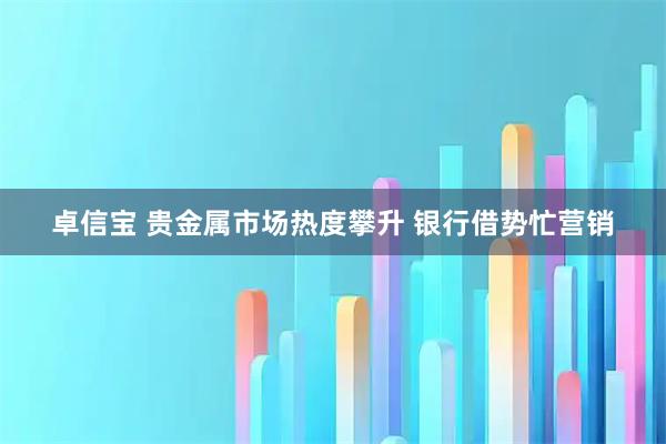 卓信宝 贵金属市场热度攀升 银行借势忙营销