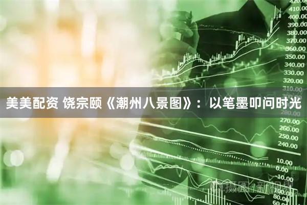 美美配资 饶宗颐《潮州八景图》：以笔墨叩问时光