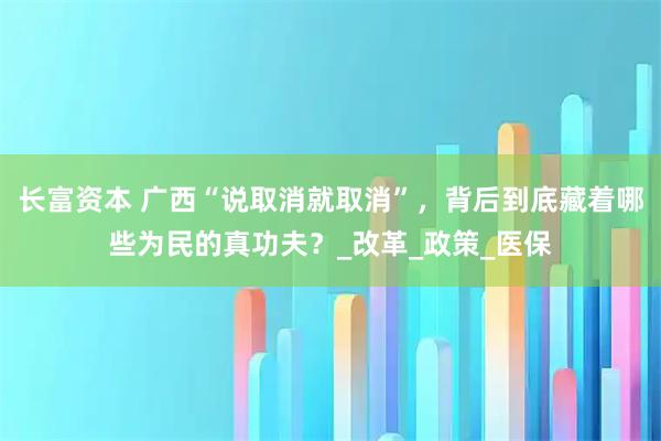 长富资本 广西“说取消就取消”，背后到底藏着哪些为民的真功夫？_改革_政策_医保