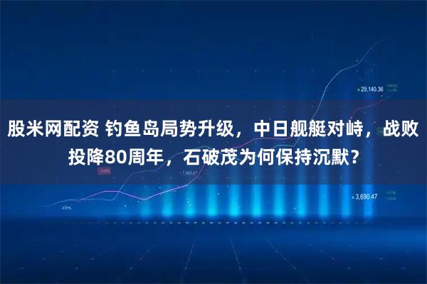 股米网配资 钓鱼岛局势升级，中日舰艇对峙，战败投降80周年，石破茂为何保持沉默？