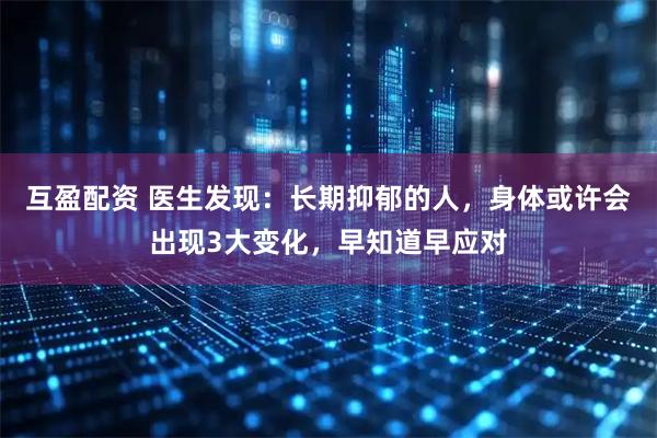 互盈配资 医生发现：长期抑郁的人，身体或许会出现3大变化，早知道早应对