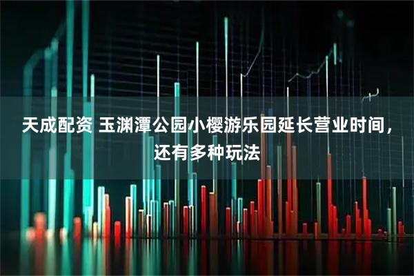 天成配资 玉渊潭公园小樱游乐园延长营业时间，还有多种玩法