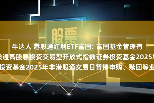 牛达人 港股通红利ETF富国: 富国基金管理有限公司关于富国中证港股通高股息投资交易型开放式指数证券投资基金2025年非港股通交易日暂停申购、赎回等业务的公告