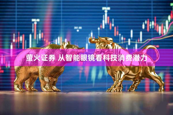 萤火证券 从智能眼镜看科技消费潜力