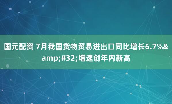 国元配资 7月我国货物贸易进出口同比增长6.7%&#32;增速创年内新高