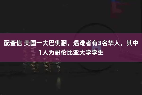 配查信 美国一大巴侧翻，遇难者有3名华人，其中1人为哥伦比亚大学学生