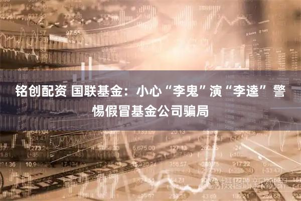 铭创配资 国联基金：小心“李鬼”演“李逵” 警惕假冒基金公司骗局