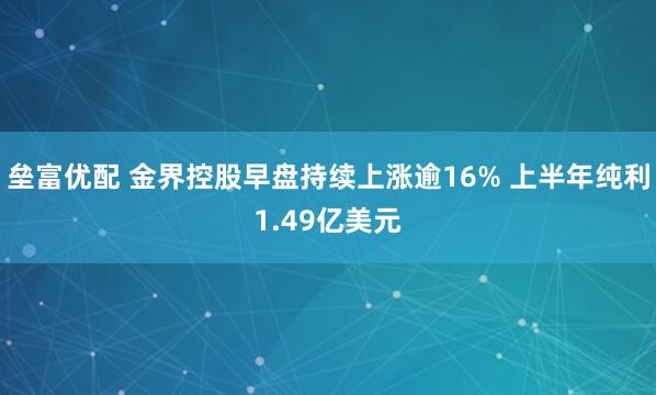 垒富优配 金界控股早盘持续上涨逾16% 上半年纯利1.49亿美元