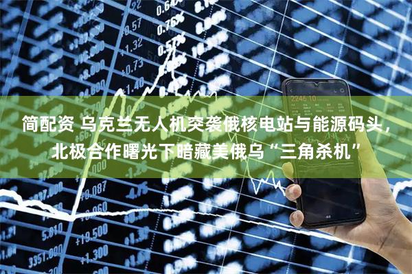 简配资 乌克兰无人机突袭俄核电站与能源码头，北极合作曙光下暗藏美俄乌“三角杀机”