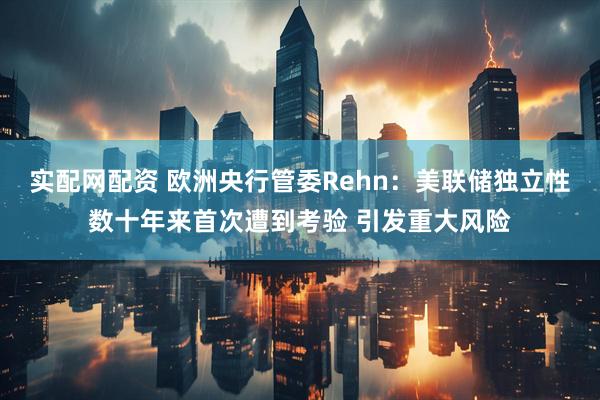 实配网配资 欧洲央行管委Rehn：美联储独立性数十年来首次遭到考验 引发重大风险