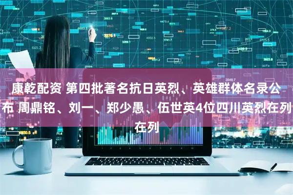康乾配资 第四批著名抗日英烈、英雄群体名录公布 周鼎铭、刘一、郑少愚、伍世英4位四川英烈在列