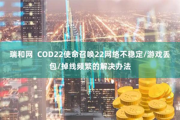 瑞和网  COD22使命召唤22网络不稳定/游戏丢包/掉线频繁的解决办法