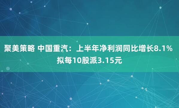 聚美策略 中国重汽：上半年净利润同比增长8.1% 拟每10股派3.15元