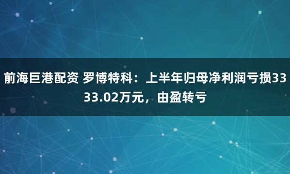 前海巨港配资 罗博特科：上半年归母净利润亏损3333.02万元，由盈转亏