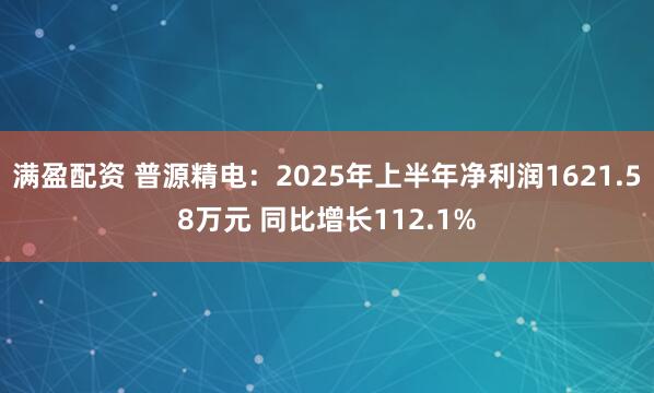 满盈配资 普源精电：2025年上半年净利润1621.58万元 同比增长112.1%