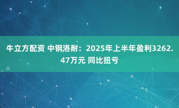 牛立方配资 中钢洛耐：2025年上半年盈利3262.47万元 同比扭亏