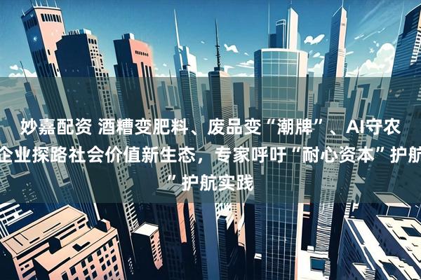 妙嘉配资 酒糟变肥料、废品变“潮牌”、AI守农田，企业探路社会价值新生态，专家呼吁“耐心资本”护航实践