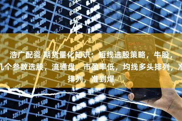 浩广配资 期货量化知识：短线选股策略，牛股，按这几个参数选股，流通盘，市盈率低，均线多头排列，准到爆