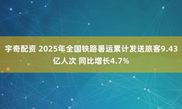 宇奇配资 2025年全国铁路暑运累计发送旅客9.43亿人次 同比增长4.7%