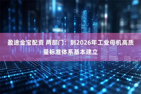 盈途金宝配资 两部门：到2026年工业母机高质量标准体系基本建立