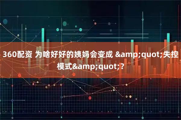 360配资 为啥好好的姨妈会变成 &quot;失控模式&quot;？