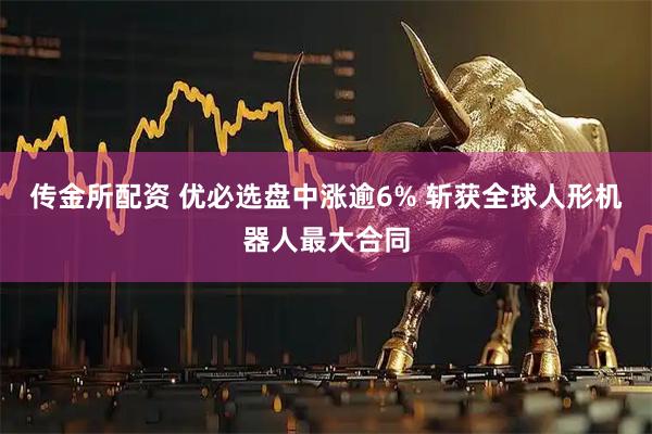 传金所配资 优必选盘中涨逾6% 斩获全球人形机器人最大合同