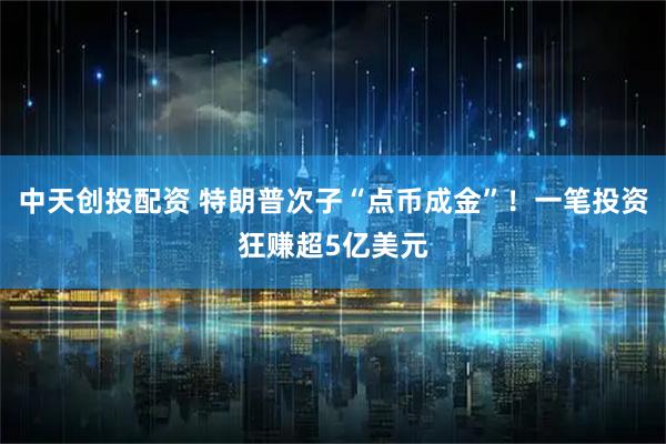 中天创投配资 特朗普次子“点币成金”！一笔投资狂赚超5亿美元