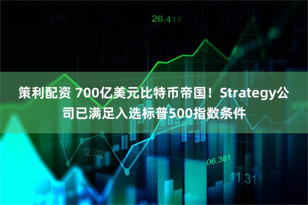 策利配资 700亿美元比特币帝国！Strategy公司已满足入选标普500指数条件