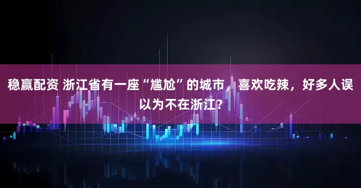 稳赢配资 浙江省有一座“尴尬”的城市，喜欢吃辣，好多人误以为不在浙江？