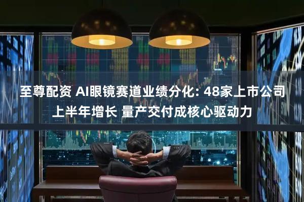 至尊配资 AI眼镜赛道业绩分化: 48家上市公司上半年增长 量产交付成核心驱动力