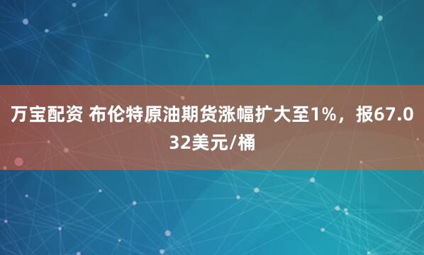 万宝配资 布伦特原油期货涨幅扩大至1%，报67.032美元/桶