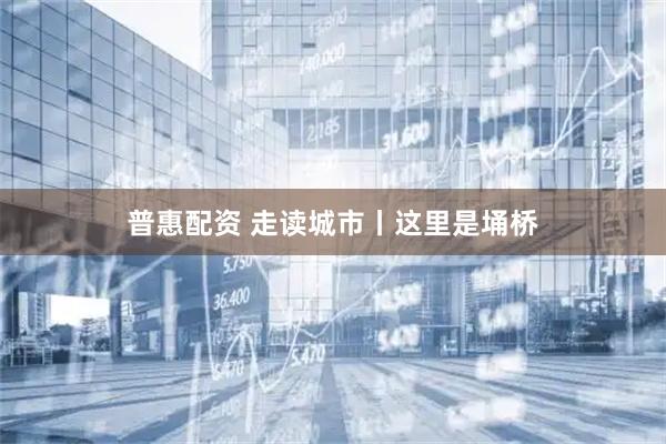 普惠配资 走读城市丨这里是埇桥