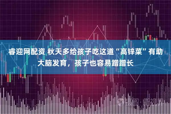 睿迎网配资 秋天多给孩子吃这道“高锌菜”有助大脑发育，孩子也容易蹭蹭长