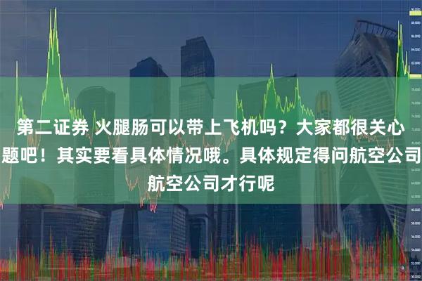第二证券 火腿肠可以带上飞机吗？大家都很关心这个问题吧！其实要看具体情况哦。具体规定得问航空公司才行呢