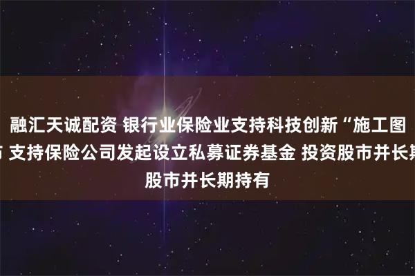 融汇天诚配资 银行业保险业支持科技创新“施工图”发布 支持保险公司发起设立私募证券基金 投资股市并长期持有