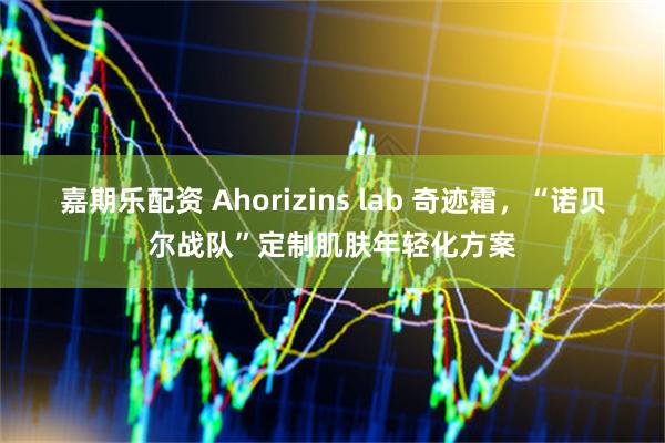 嘉期乐配资 Ahorizins lab 奇迹霜，“诺贝尔战队”定制肌肤年轻化方案