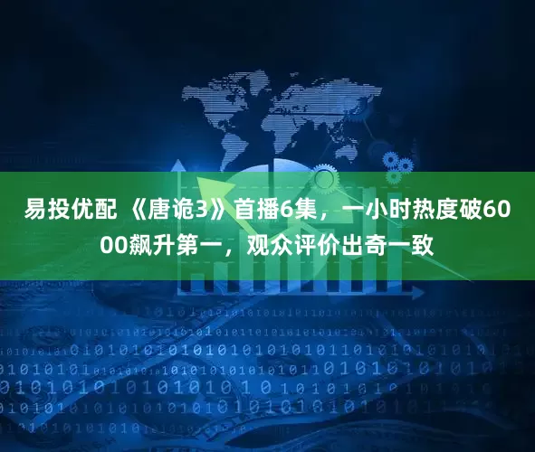 易投优配 《唐诡3》首播6集，一小时热度破6000飙升第一，观众评价出奇一致